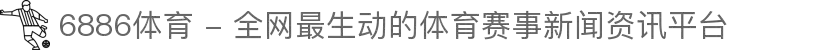 6886体育 - 全网最生动的体育赛事新闻资讯平台